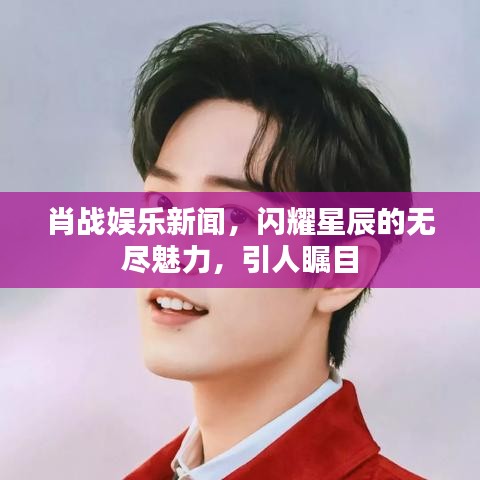 肖战娱乐新闻，闪耀星辰的无尽魅力，引人瞩目