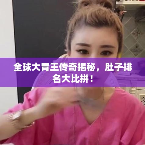 全球大胃王传奇揭秘，肚子排名大比拼！