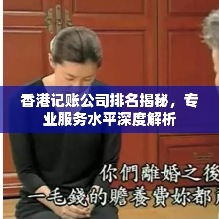 香港记账公司排名揭秘，专业服务水平深度解析
