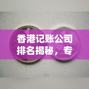 香港记账公司排名揭秘,专业服务水平深度解析
