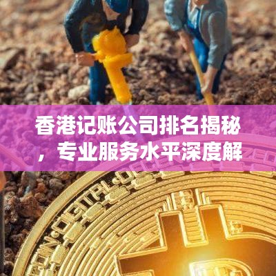 香港记账公司排名揭秘,专业服务水平深度解析