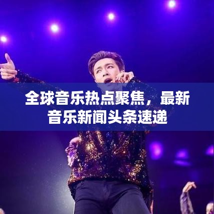 全球音乐热点聚焦，最新音乐新闻头条速递