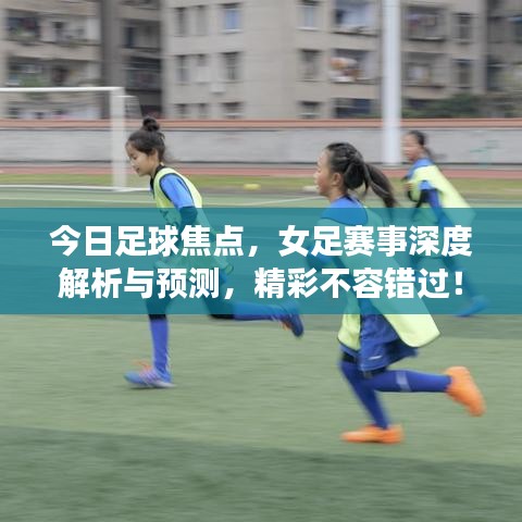 今日足球焦点，女足赛事深度解析与预测，精彩不容错过！