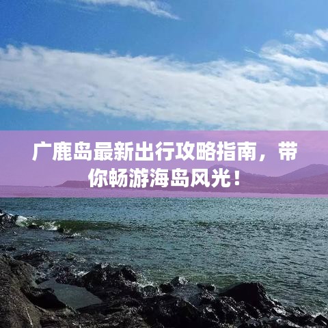 广鹿岛最新出行攻略指南，带你畅游海岛风光！