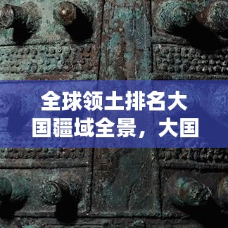 全球领土排名大国疆域全景，大国风采尽收眼底