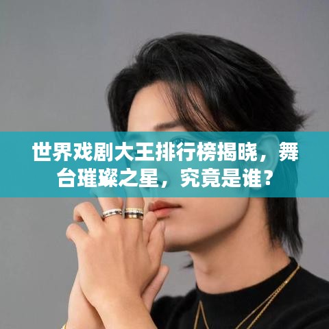 世界戏剧大王排行榜揭晓，舞台璀璨之星，究竟是谁？