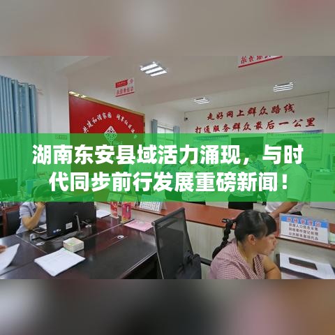湖南东安县域活力涌现,与时代同步前行发展重磅新闻!