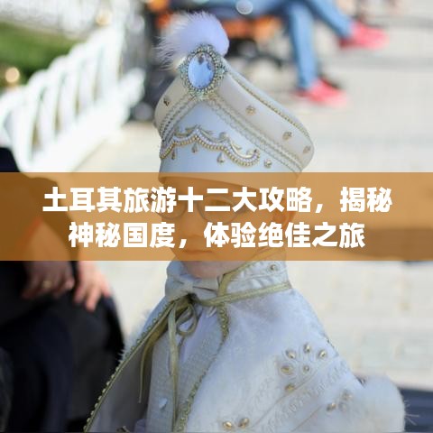 土耳其旅游十二大攻略,揭秘神秘国度,体验绝佳之旅