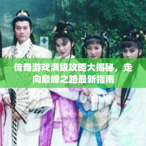 传奇游戏满级攻略大揭秘，走向巅峰之路最新指南