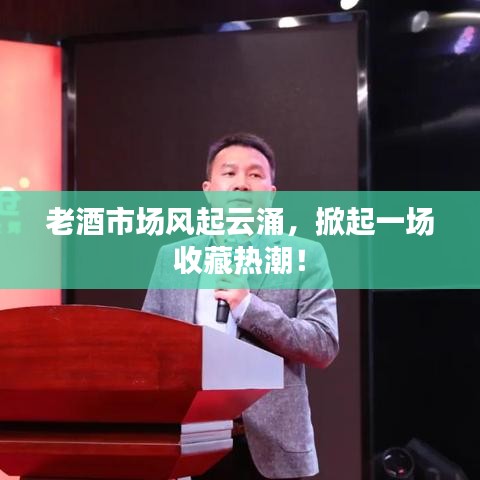 老酒市场风起云涌，掀起一场收藏热潮！