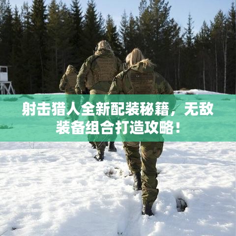射击猎人全新配装秘籍，无敌装备组合打造攻略！