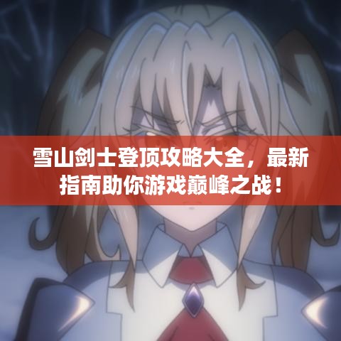 雪山剑士登顶攻略大全，最新指南助你游戏巅峰之战！