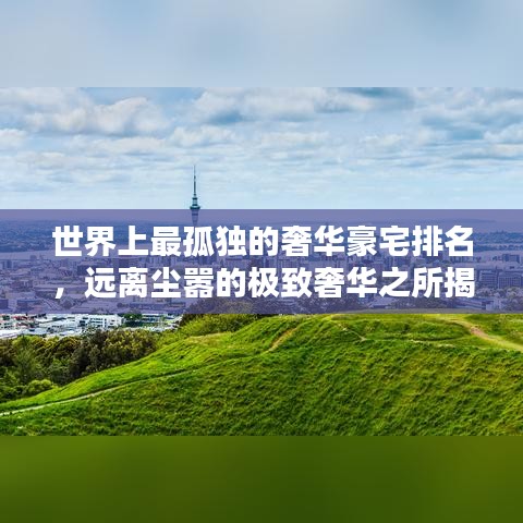 世界上最孤独的奢华豪宅排名,远离尘嚣的极致奢华之所揭秘