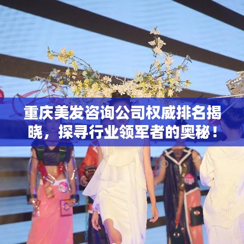 重庆美发咨询公司权威排名揭晓，探寻行业领军者的奥秘！