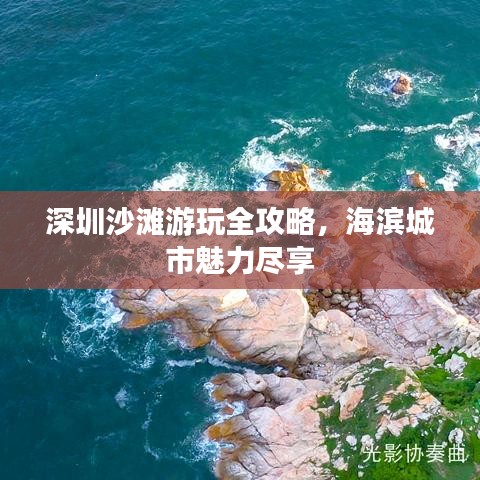 深圳沙滩游玩全攻略，海滨城市魅力尽享