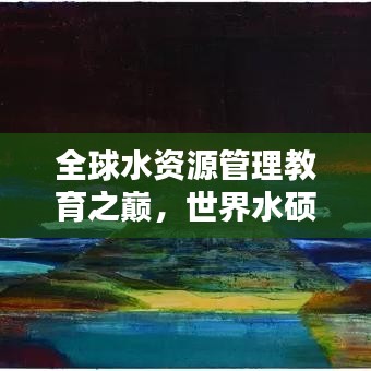 全球水资源管理教育之巅，世界水硕士排名揭秘