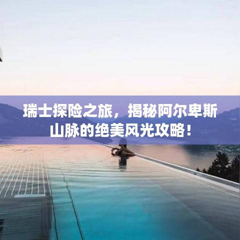 瑞士探险之旅，揭秘阿尔卑斯山脉的绝美风光攻略！