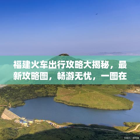 福建火车出行攻略大揭秘，最新攻略图，畅游无忧，一图在手，出行无忧！
