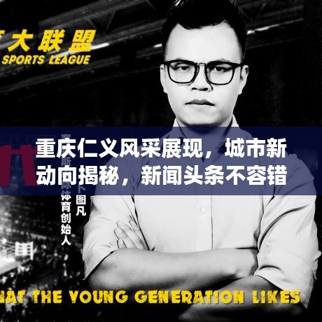 重庆仁义风采展现，城市新动向揭秘，新闻头条不容错过