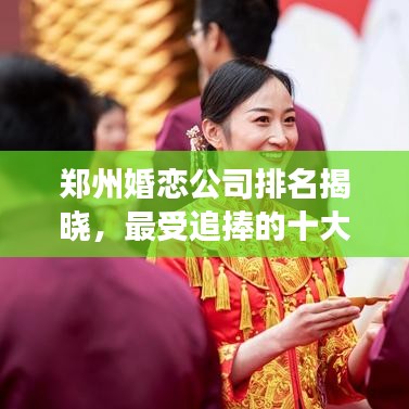 郑州婚恋公司排名揭晓,最受追捧的十大婚恋服务机构解读