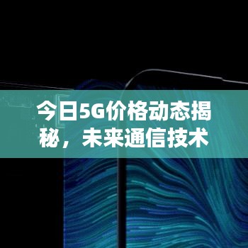 今日5G价格动态揭秘，未来通信技术的新领域探索