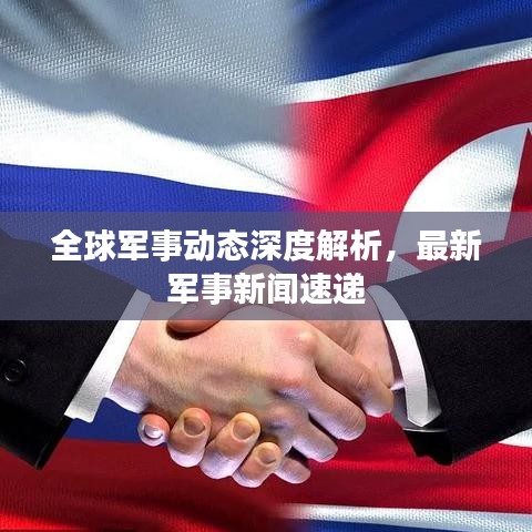 全球军事动态深度解析，最新军事新闻速递