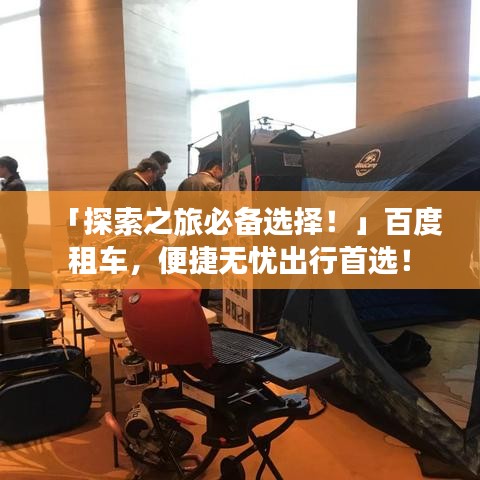 「探索之旅必备选择！」百度租车，便捷无忧出行首选！