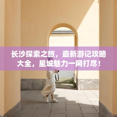 长沙探索之旅，最新游记攻略大全，星城魅力一网打尽！