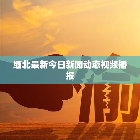 缅北最新今日新闻动态视频播报