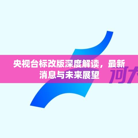 央视台标改版深度解读，最新消息与未来展望