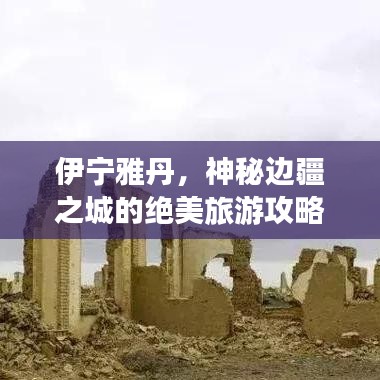 伊宁雅丹，神秘边疆之城的绝美旅游攻略探索