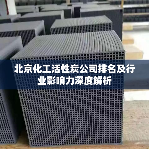 北京化工活性炭公司排名及行业影响力深度解析