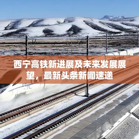 西宁高铁新进展及未来发展展望，最新头条新闻速递