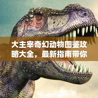 大主宰奇幻动物图鉴攻略大全，最新指南带你探索神秘动物世界！