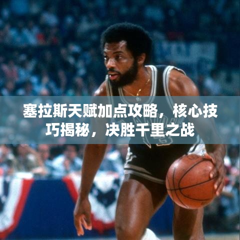 塞拉斯天赋加点攻略，核心技巧揭秘，决胜千里之战