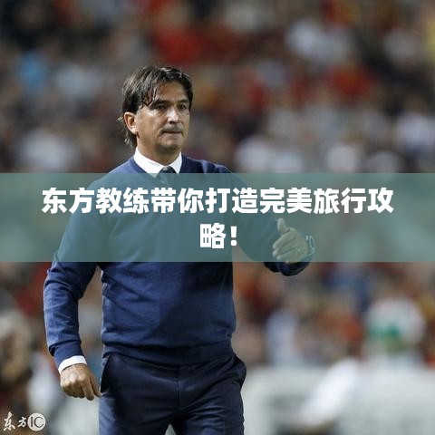 东方教练带你打造完美旅行攻略！