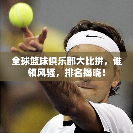 全球篮球俱乐部大比拼,谁领风骚,排名揭晓!