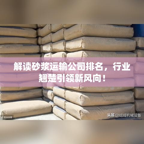 解读砂浆运输公司排名，行业翘楚引领新风向！