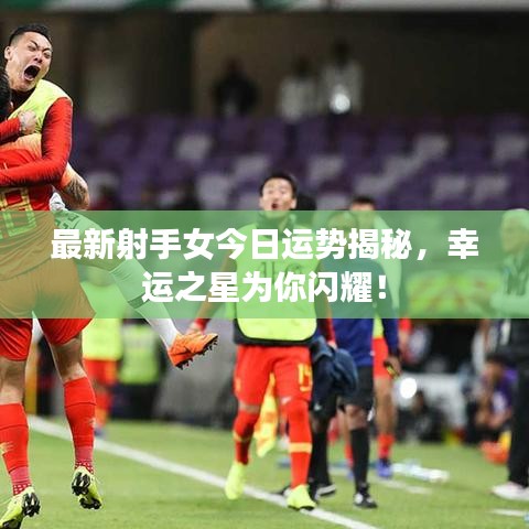 最新射手女今日运势揭秘，幸运之星为你闪耀！