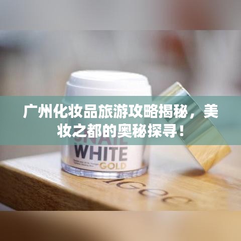 广州化妆品旅游攻略揭秘,美妆之都的奥秘探寻!