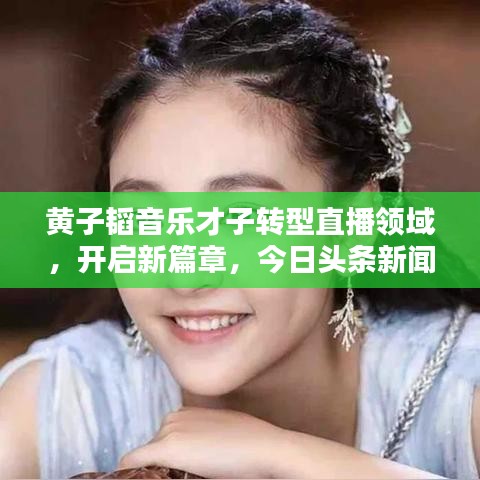 黄子韬音乐才子转型直播领域，开启新篇章，今日头条新闻直播首秀