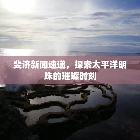 斐济新闻速递，探索太平洋明珠的璀璨时刻