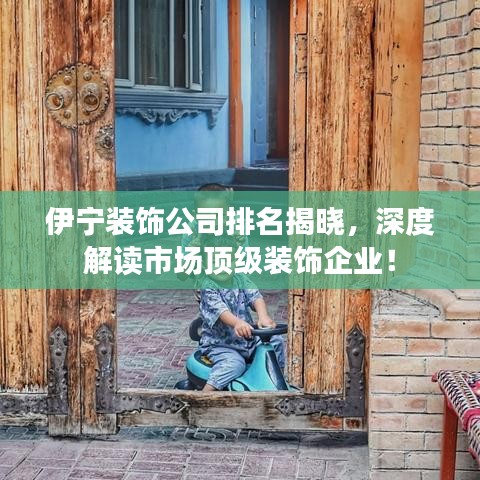 伊宁装饰公司排名揭晓，深度解读市场顶级装饰企业！