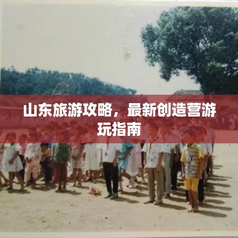 山东旅游攻略,最新创造营游玩指南