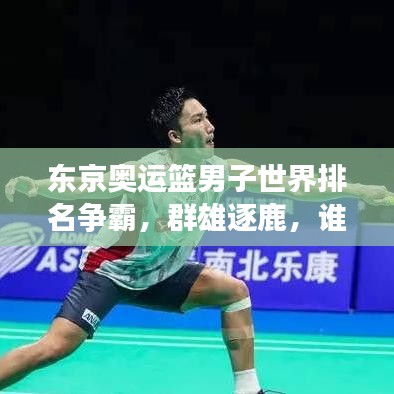 东京奥运篮男子世界排名争霸，群雄逐鹿，谁将成为领袖？