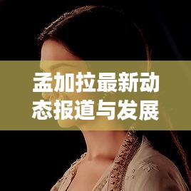 孟加拉最新动态报道与发展概览