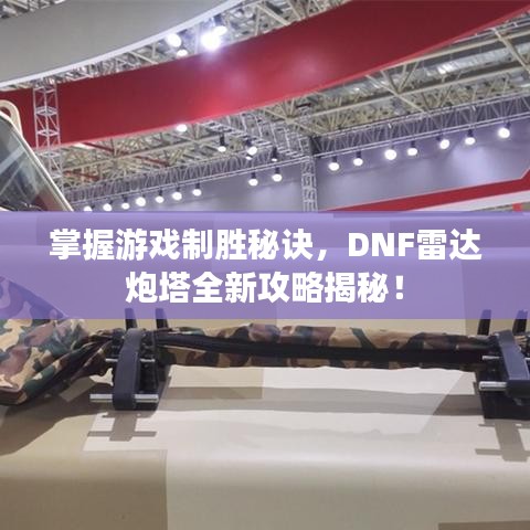 掌握游戏制胜秘诀,DNF雷达炮塔全新攻略揭秘!