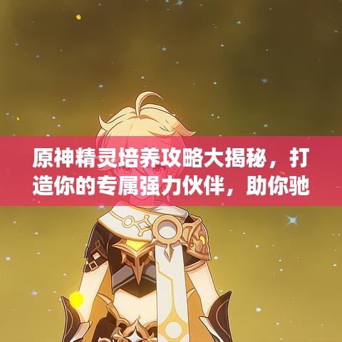 原神精灵培养攻略大揭秘，打造你的专属强力伙伴，助你驰骋提瓦特大陆！