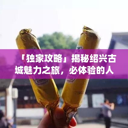 「独家攻略」揭秘绍兴古城魅力之旅，必体验的人文风情之旅
