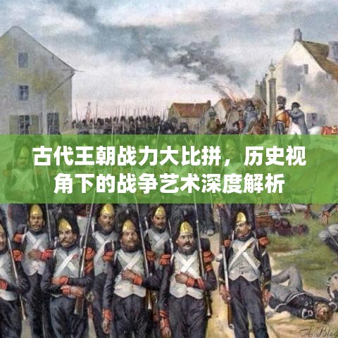 古代王朝战力大比拼，历史视角下的战争艺术深度解析